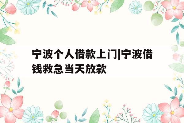 宁波个人借款上门|宁波借钱救急当天放款