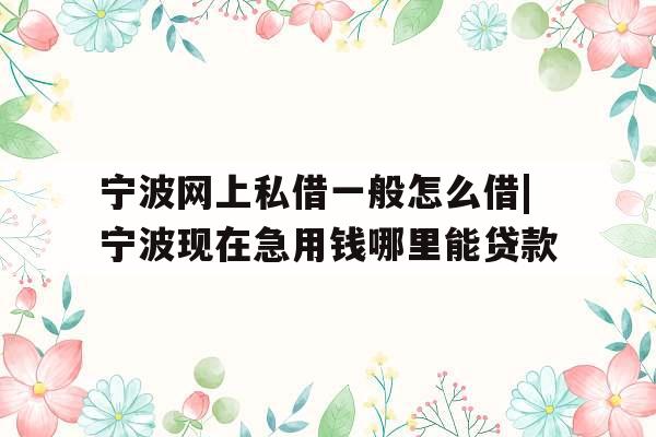 宁波网上私借一般怎么借|宁波现在急用钱哪里能贷款