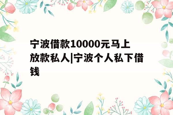 宁波借款10000元马上放款私人|宁波个人私下借钱