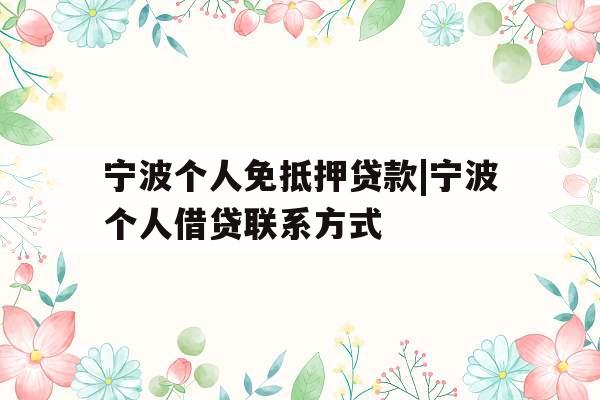 宁波个人免抵押贷款|宁波个人借贷联系方式