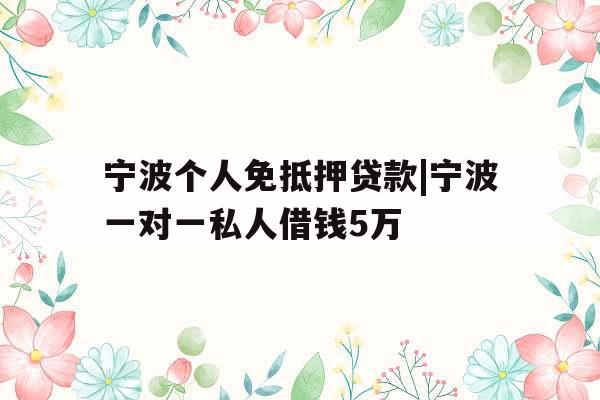 宁波个人免抵押贷款|宁波一对一私人借钱5万