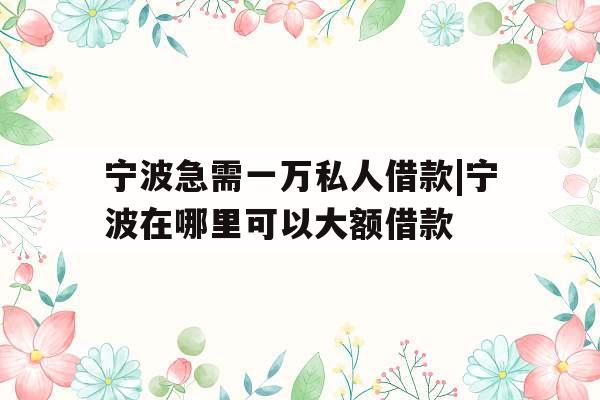 宁波急需一万私人借款|宁波在哪里可以大额借款
