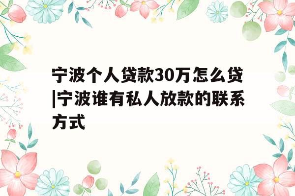 宁波个人贷款30万怎么贷|宁波谁有私人放款的联系方式