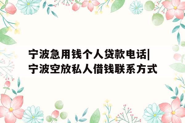 宁波急用钱个人贷款电话|宁波空放私人借钱联系方式