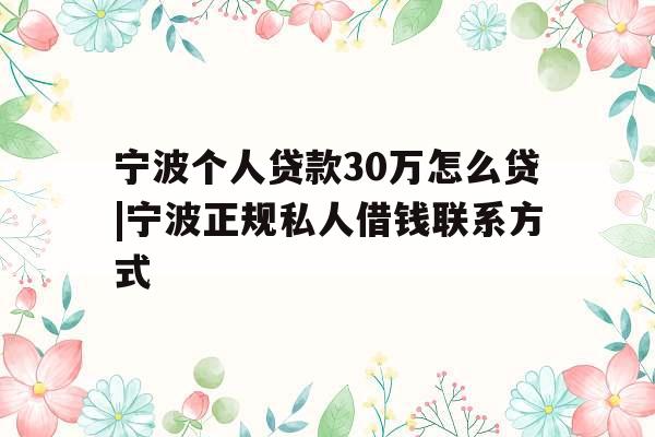 宁波个人贷款30万怎么贷|宁波正规私人借钱联系方式