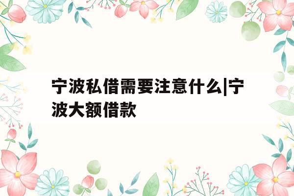 宁波私借需要注意什么|宁波大额借款