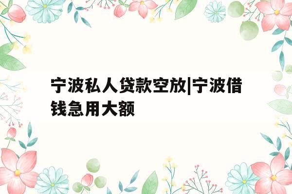 宁波私人贷款空放|宁波借钱急用大额
