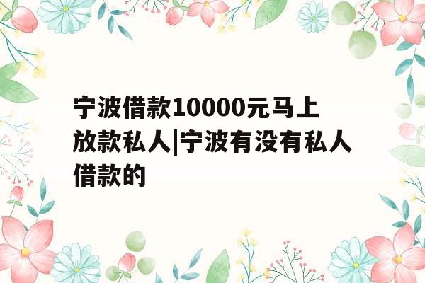 宁波借款10000元马上放款私人|宁波有没有私人借款的