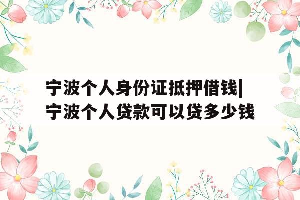 宁波个人身份证抵押借钱|宁波个人贷款可以贷多少钱