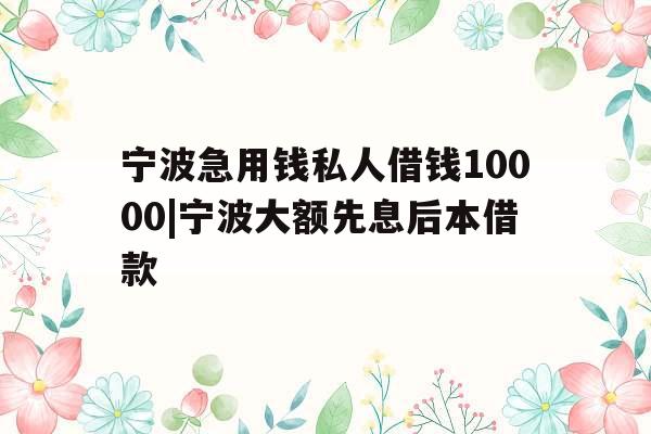 宁波急用钱私人借钱10000|宁波大额先息后本借款
