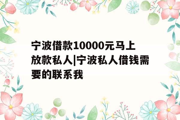 宁波借款10000元马上放款私人|宁波私人借钱需要的联系我