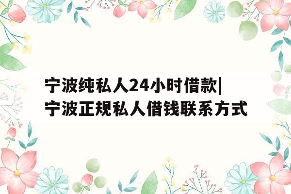 宁波纯私人24小时借款|宁波正规私人借钱联系方式