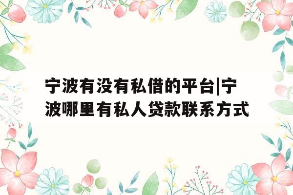 宁波有没有私借的平台|宁波哪里有私人贷款联系方式