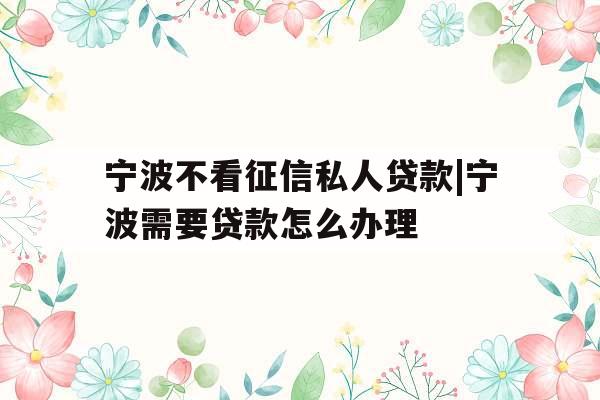 宁波不看征信私人贷款|宁波需要贷款怎么办理