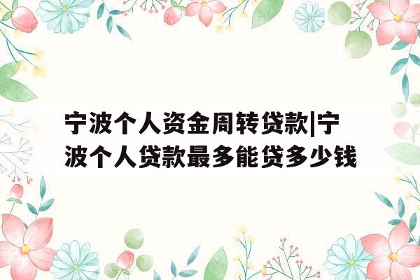 宁波个人资金周转贷款|宁波个人贷款最多能贷多少钱