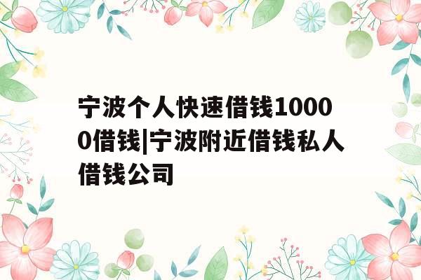宁波个人快速借钱10000借钱|宁波附近借钱私人借钱公司