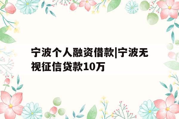 宁波个人融资借款|宁波无视征信贷款10万