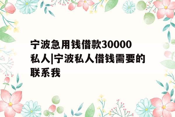 宁波急用钱借款30000私人|宁波私人借钱需要的联系我
