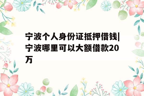 宁波个人身份证抵押借钱|宁波哪里可以大额借款20万