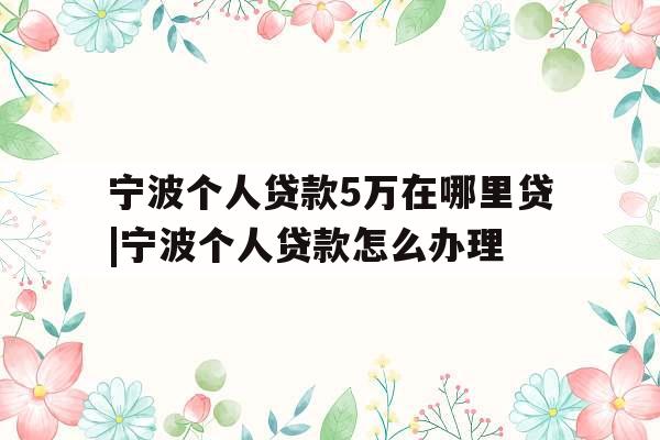 宁波个人贷款5万在哪里贷|宁波个人贷款怎么办理