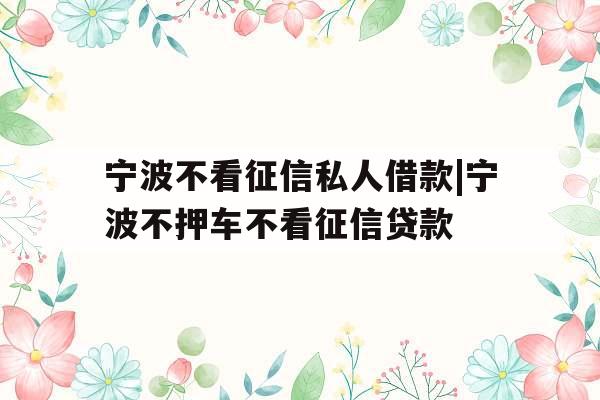 宁波不看征信私人借款|宁波不押车不看征信贷款