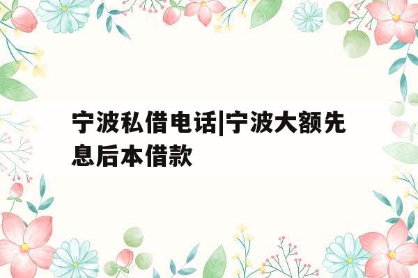 宁波私借电话|宁波大额先息后本借款