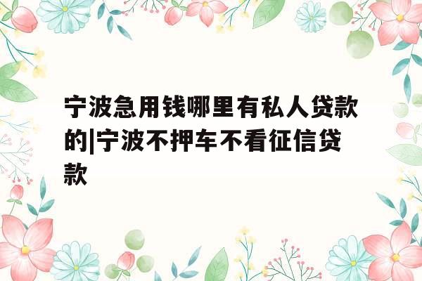 宁波急用钱哪里有私人贷款的|宁波不押车不看征信贷款