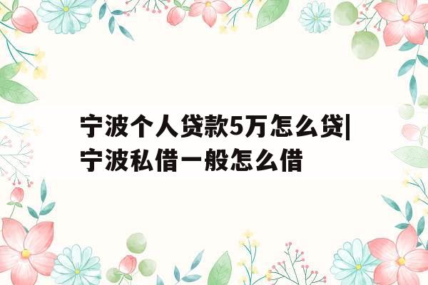 宁波个人贷款5万怎么贷|宁波私借一般怎么借