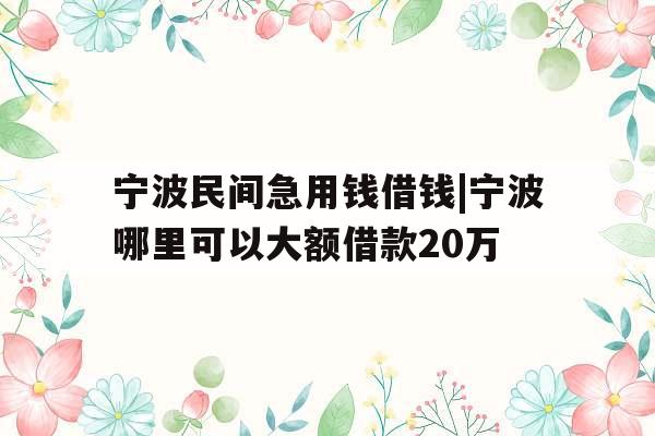 宁波民间急用钱借钱|宁波哪里可以大额借款20万
