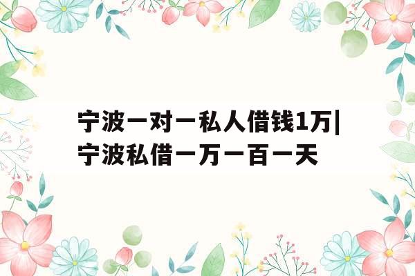 宁波一对一私人借钱1万|宁波私借一万一百一天