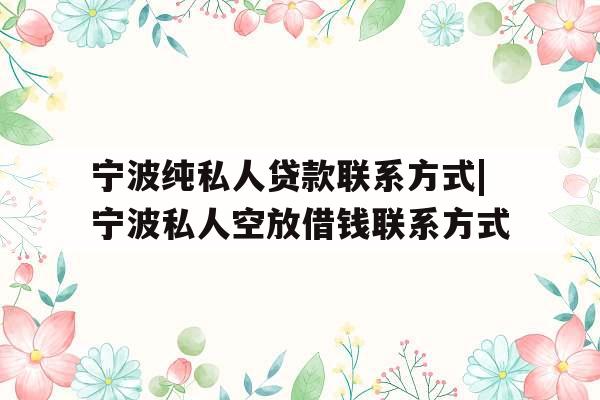 宁波纯私人贷款联系方式|宁波私人空放借钱联系方式