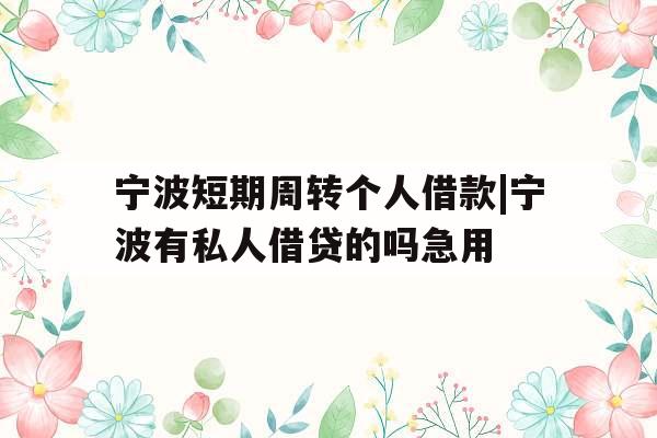 宁波短期周转个人借款|宁波有私人借贷的吗急用 宁波短期周转个人借款|宁波有私人借贷的吗急用