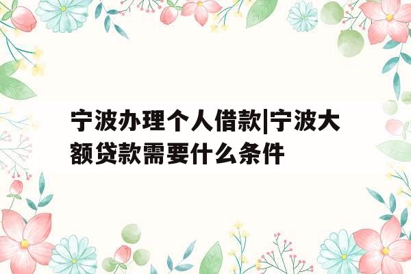 宁波办理个人借款|宁波大额贷款需要什么条件