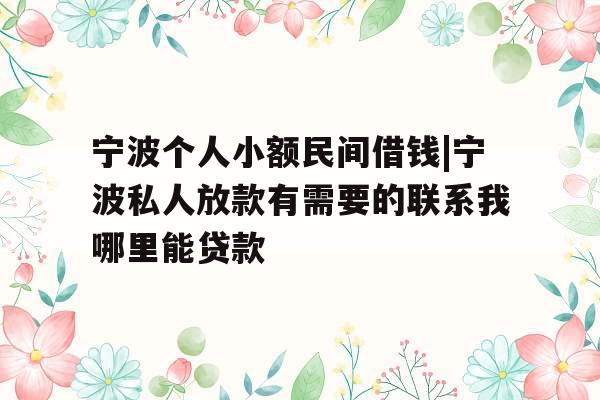 宁波个人小额民间借钱|宁波私人放款有需要的联系我哪里能贷款
