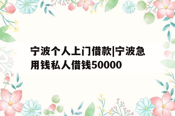 宁波个人上门借款|宁波急用钱私人借钱50000