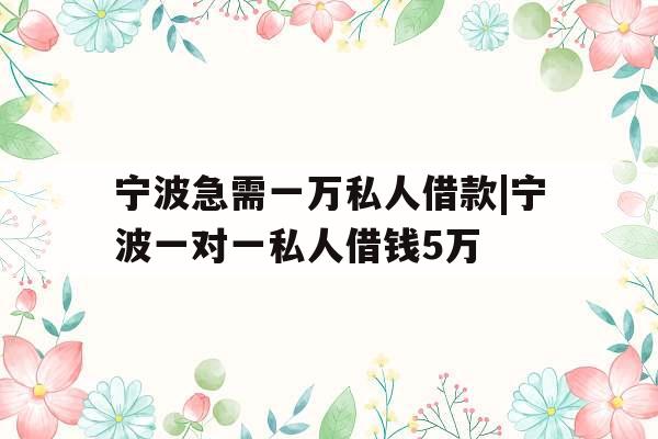 宁波急需一万私人借款|宁波一对一私人借钱5万
