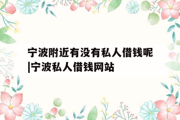 宁波附近有没有私人借钱呢|宁波私人借钱网站
