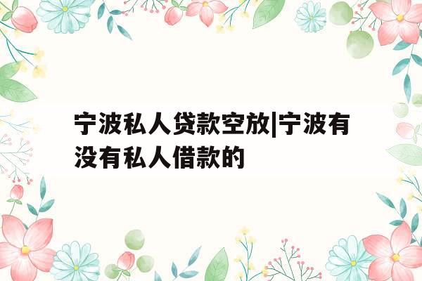 宁波私人贷款空放|宁波有没有私人借款的