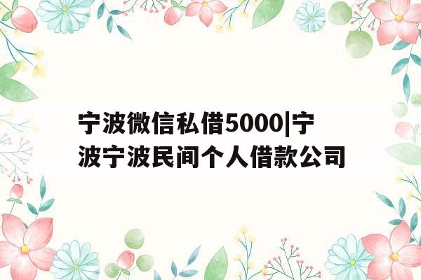 宁波微信私借5000|宁波宁波民间个人借款公司