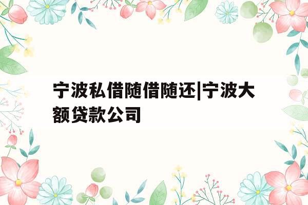 宁波私借随借随还|宁波大额贷款公司