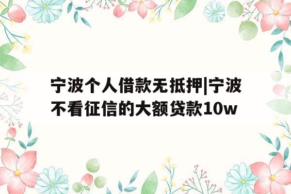 宁波个人借款无抵押|宁波不看征信的大额贷款10w