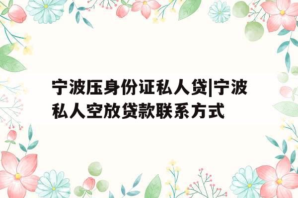 宁波压身份证私人贷|宁波私人空放贷款联系方式