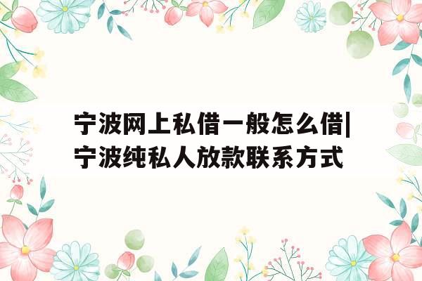 宁波网上私借一般怎么借|宁波纯私人放款联系方式