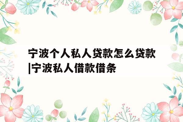 宁波个人私人贷款怎么贷款|宁波私人借款借条