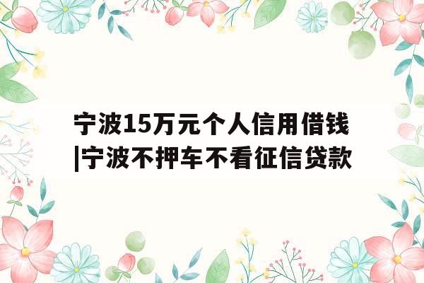 宁波15万元个人信用借钱|宁波不押车不看征信贷款