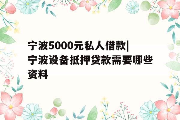 宁波5000元私人借款|宁波设备抵押贷款需要哪些资料