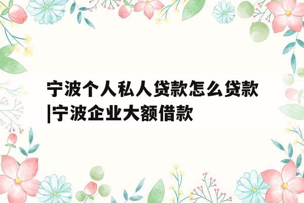 宁波个人私人贷款怎么贷款|宁波企业大额借款