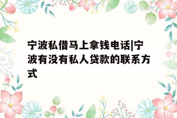 宁波私借马上拿钱电话|宁波有没有私人贷款的联系方式