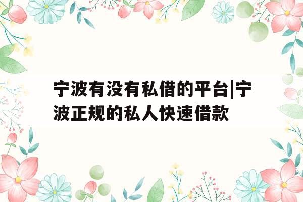 宁波有没有私借的平台|宁波正规的私人快速借款