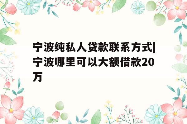 宁波纯私人贷款联系方式|宁波哪里可以大额借款20万